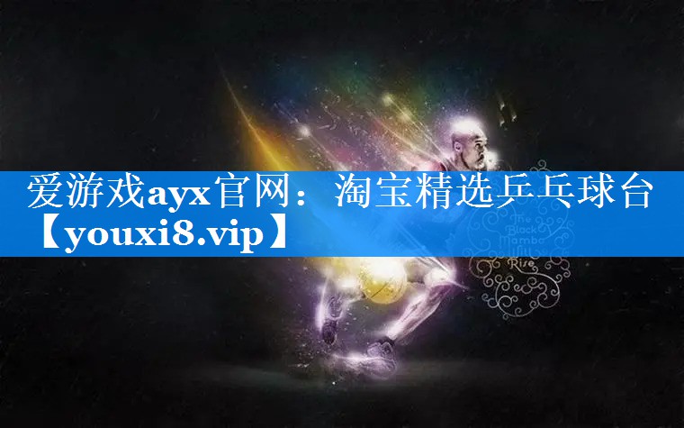 爱游戏ayx官网：淘宝精选乒乓球台