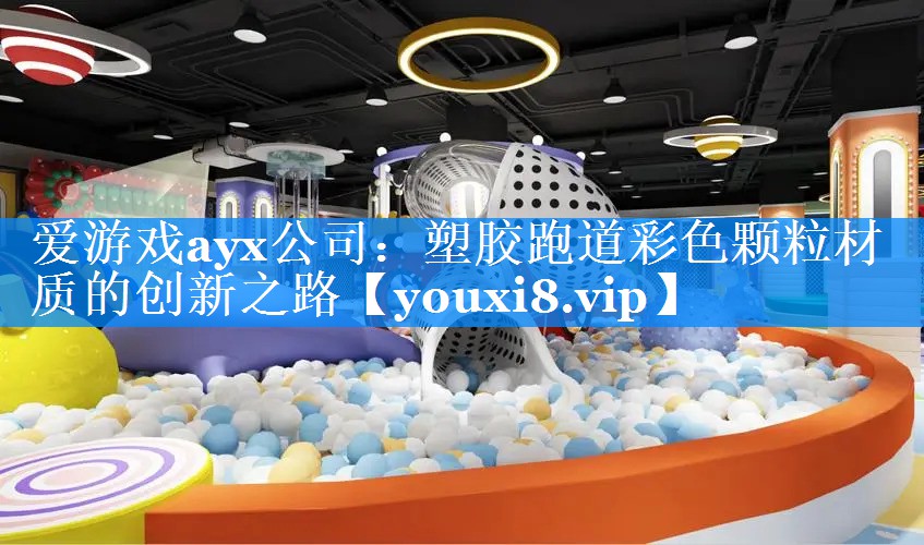 爱游戏ayx公司：塑胶跑道彩色颗粒材质的创新之路