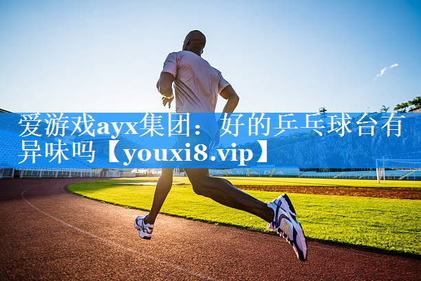 爱游戏ayx集团：好的乒乓球台有异味吗