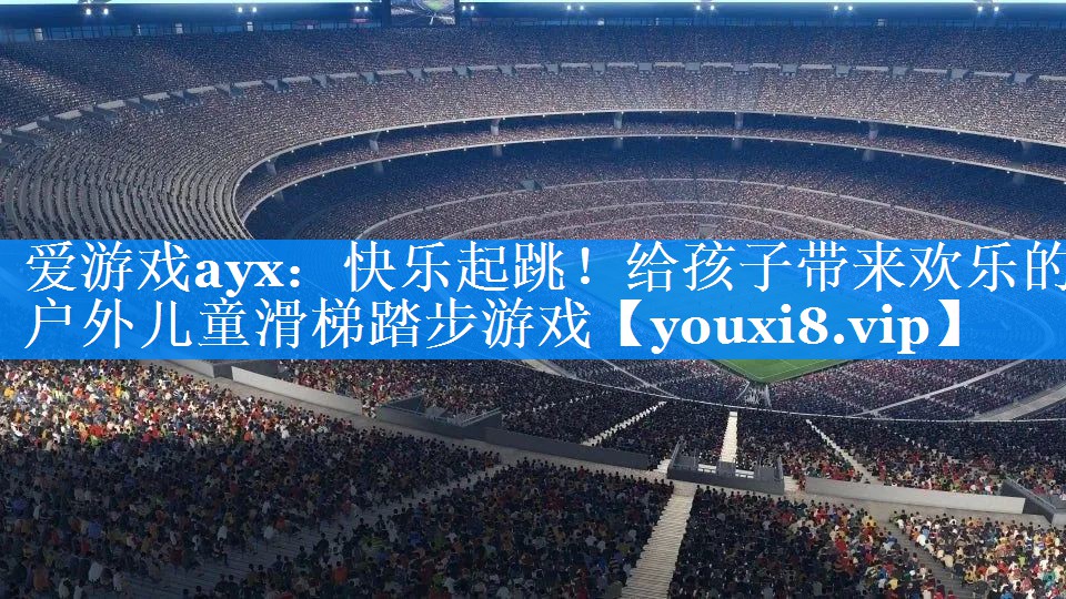 爱游戏ayx：快乐起跳！给孩子带来欢乐的户外儿童滑梯踏步游戏