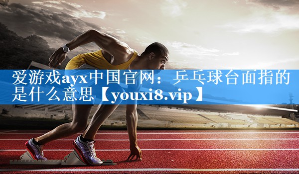 爱游戏ayx中国官网：乒乓球台面指的是什么意思