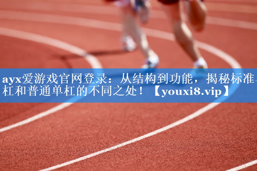 ayx爱游戏官网登录：从结构到功能，揭秘标准单杠和普通单杠的不同之处！