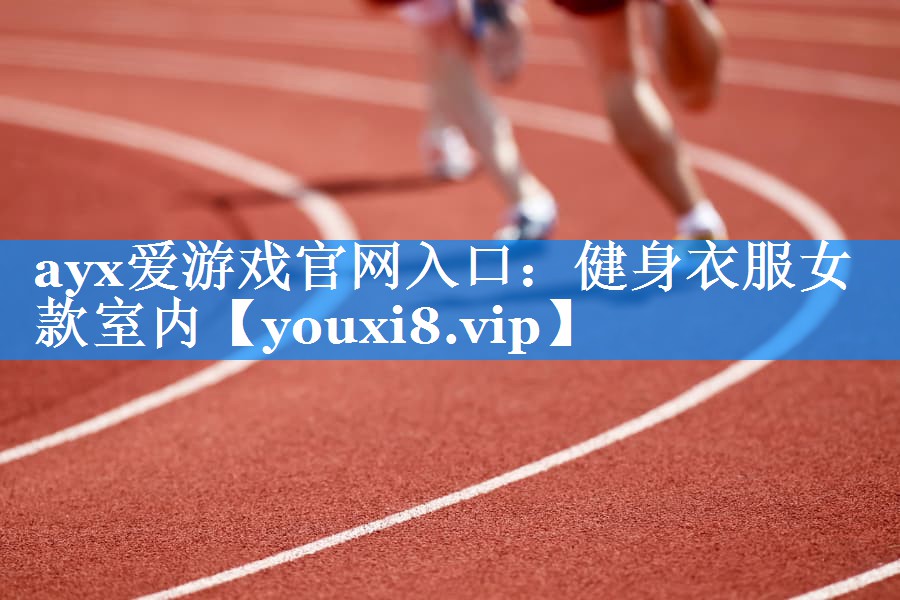 ayx爱游戏官网入口：健身衣服女款室内