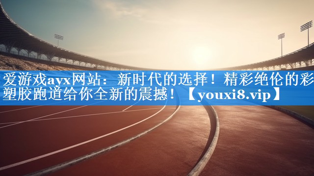 爱游戏ayx网站：新时代的选择！精彩绝伦的彩色塑胶跑道给你全新的震撼！