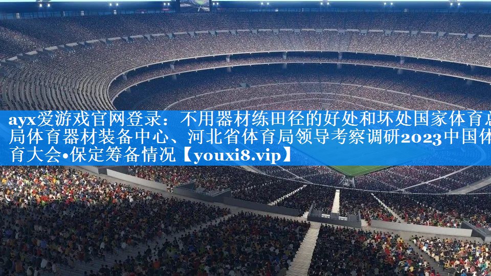 ayx爱游戏官网登录：不用器材练田径的好处和坏处国家体育总局体育器材装备中心、河北省体育局领导考察调研2023中国体育大会•保定筹备情况