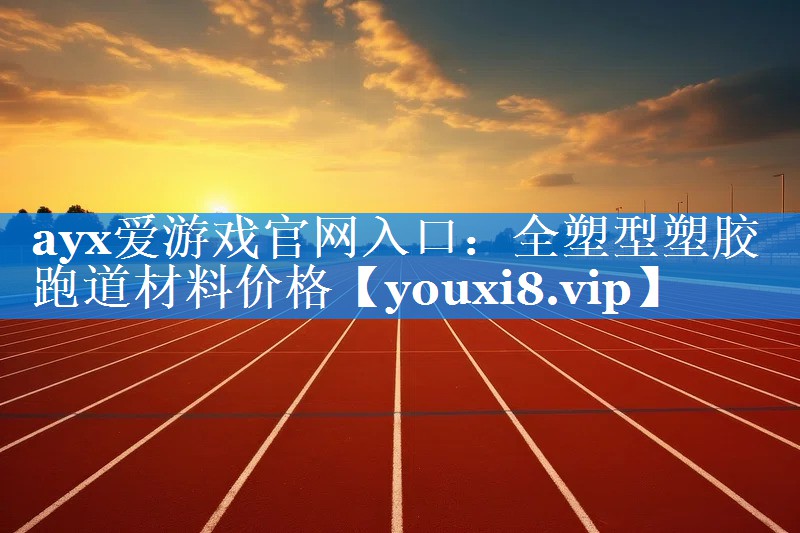 ayx爱游戏官网入口：全塑型塑胶跑道材料价格