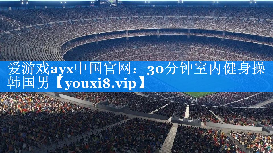 爱游戏ayx中国官网：30分钟室内健身操韩国男