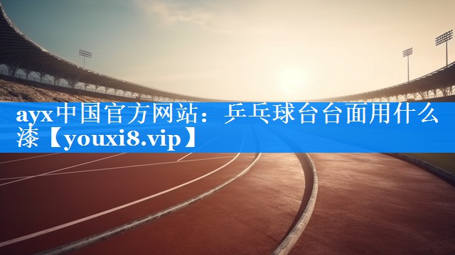 ayx中国官方网站：乒乓球台台面用什么漆