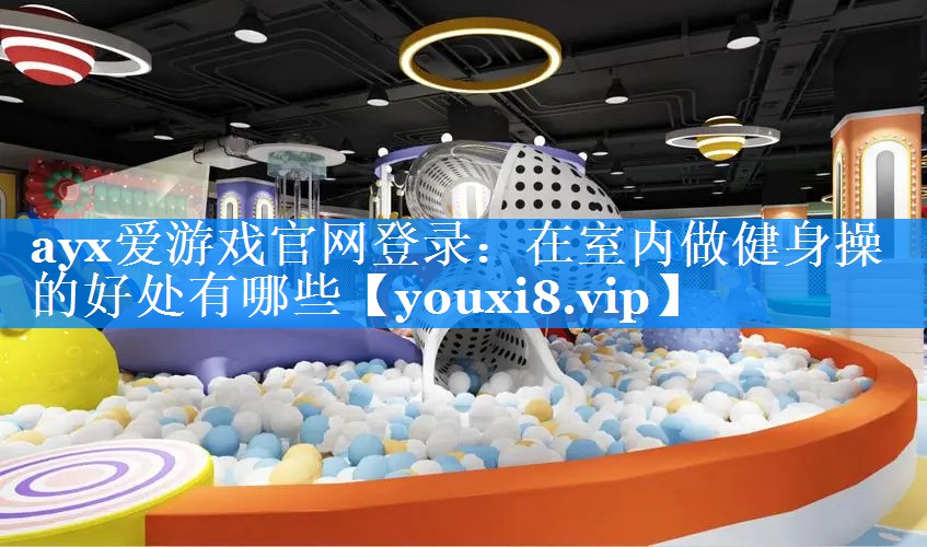 ayx爱游戏官网登录：在室内做健身操的好处有哪些