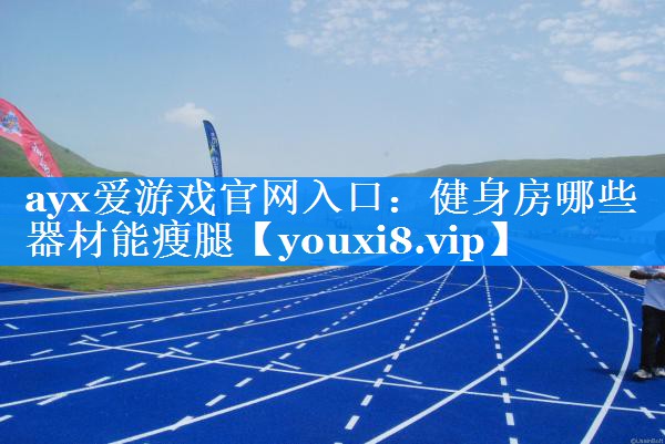 ayx爱游戏官网入口：健身房哪些器材能瘦腿