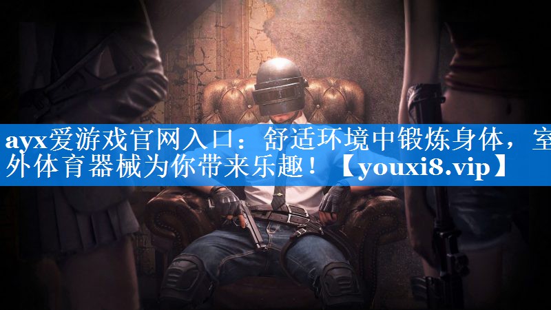 ayx爱游戏官网入口：舒适环境中锻炼身体，室外体育器械为你带来乐趣！