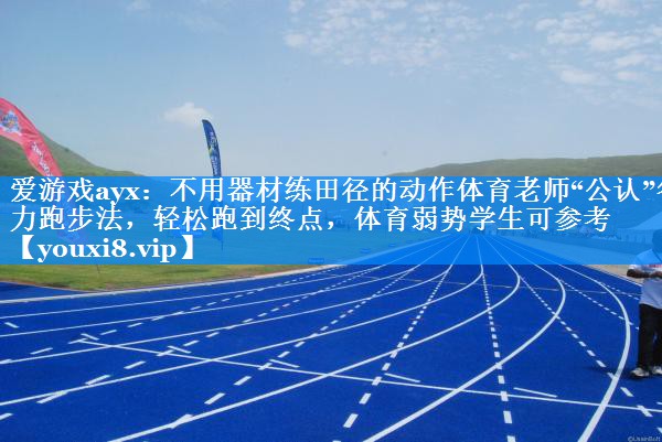 爱游戏ayx：不用器材练田径的动作体育老师“公认”省力跑步法，轻松跑到终点，体育弱势学生可参考