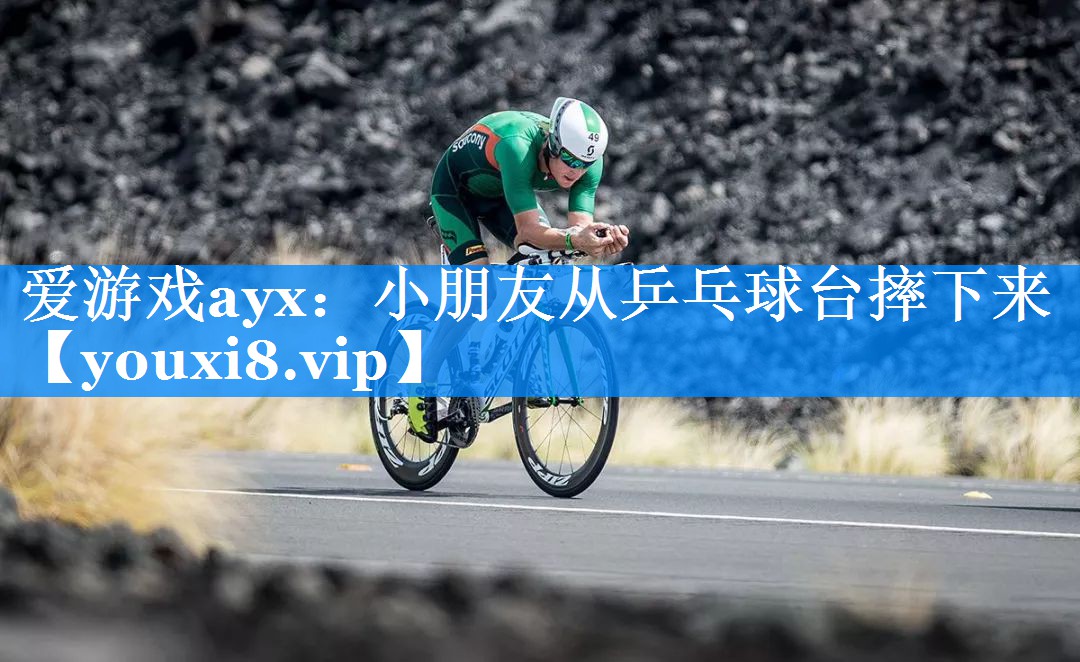 爱游戏ayx：小朋友从乒乓球台摔下来