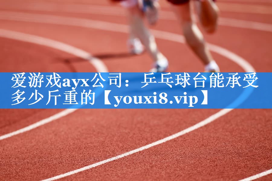 爱游戏ayx公司：乒乓球台能承受多少斤重的