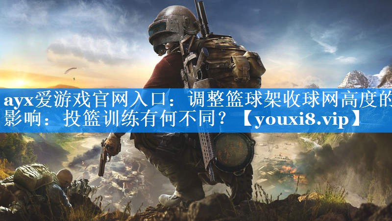 ayx爱游戏官网入口：调整篮球架收球网高度的影响：投篮训练有何不同？