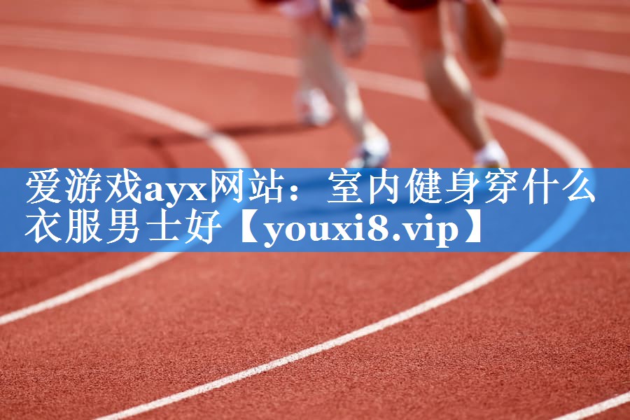 爱游戏ayx网站：室内健身穿什么衣服男士好