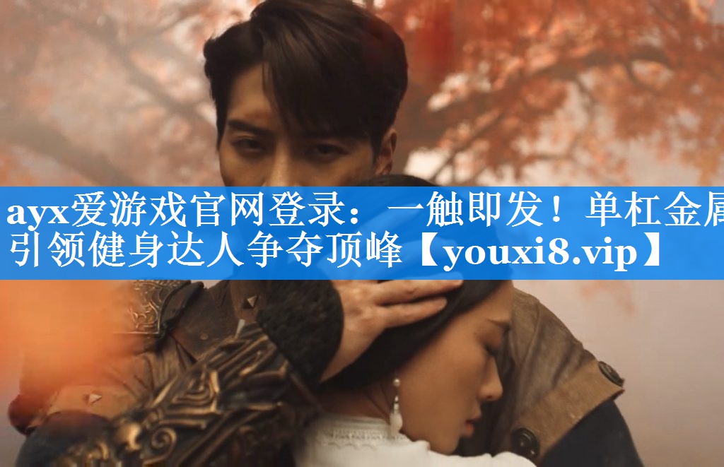 ayx爱游戏官网登录：一触即发！单杠金属引领健身达人争夺顶峰