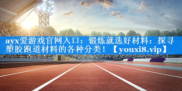 ayx爱游戏官网入口：锻炼就选好材料：探寻塑胶跑道材料的各种分类！