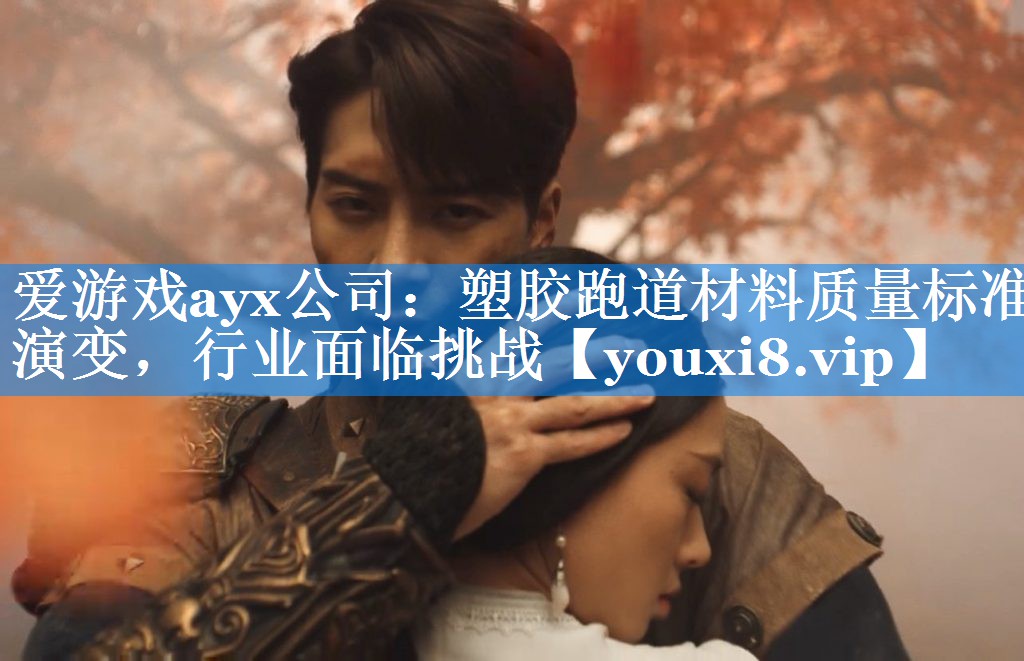 爱游戏ayx公司：塑胶跑道材料质量标准演变，行业面临挑战