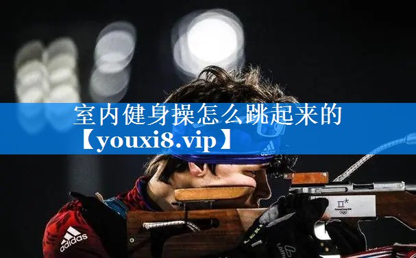 室内健身操怎么跳起来的