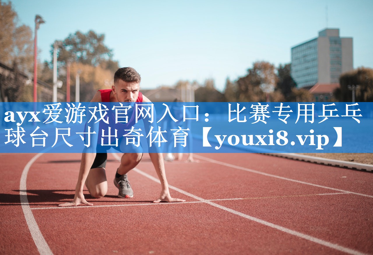 ayx爱游戏官网入口：比赛专用乒乓球台尺寸出奇体育