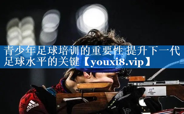 青少年足球培训的重要性 提升下一代足球水平的关键 青少年足球培训的重要性 提升下一代足球水平的关键
