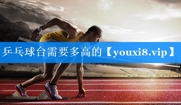 乒乓球台需要多高的 乒乓球台需要多高的