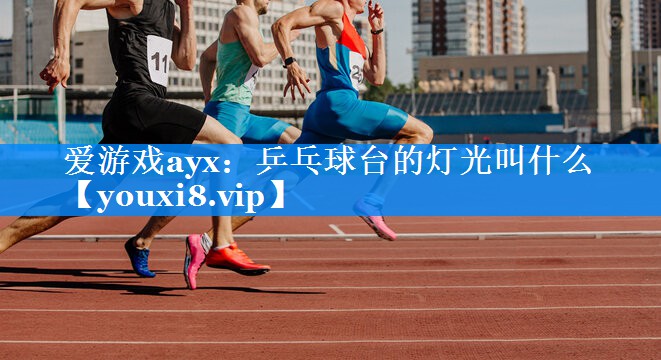 乒乓球台的灯光叫什么 乒乓球台的灯光叫什么