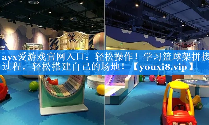 轻松操作!学习篮球架拼接过程,轻松搭建自己的场地! 轻松操作!学习篮球架拼接过程,轻松搭建自己的场地!