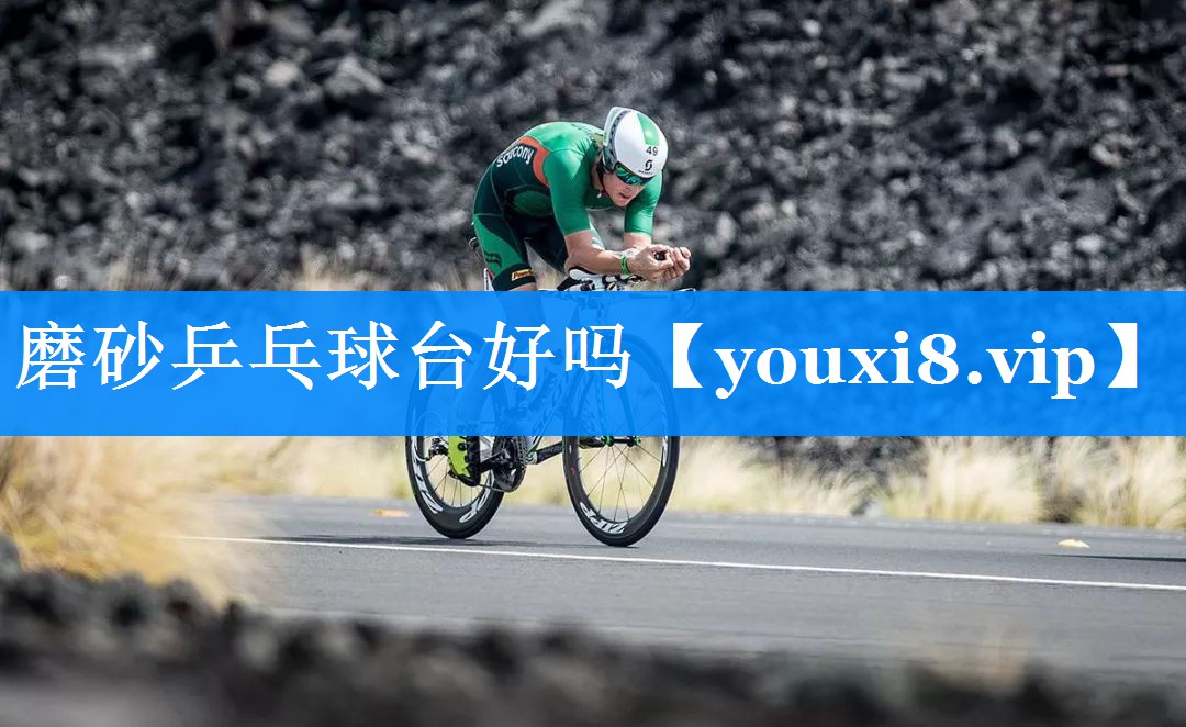 磨砂乒乓球台好吗 磨砂乒乓球台好吗